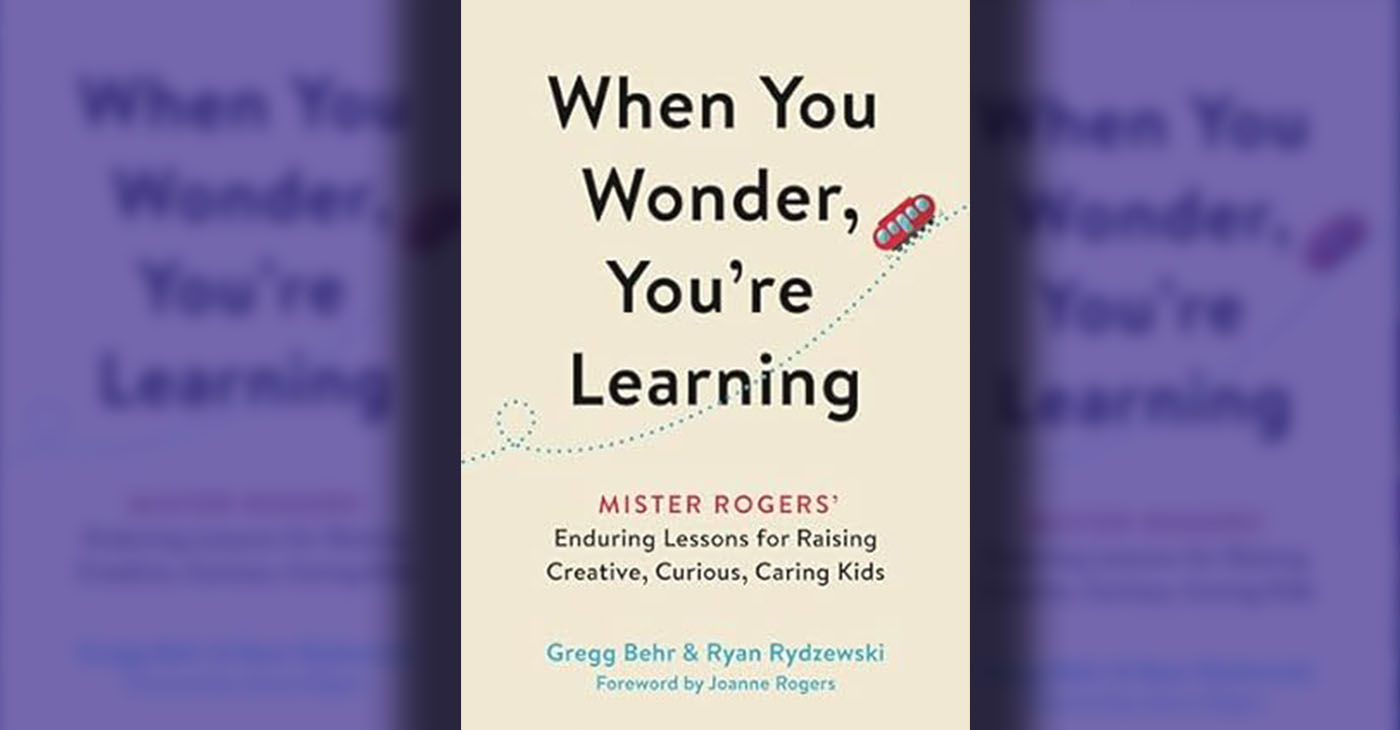 “When You Wonder, You’re Learning Mister Rogers’ Enduring Lessons for Raising Creative, Curious, Caring Kids” by Gregg Behr & Ryan Rydzewski